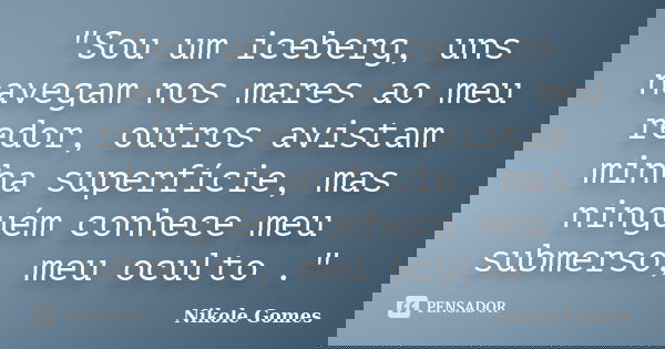 "Sou um iceberg, uns navegam nos mares ao meu redor, outros avistam minha superfície, mas ninguém conhece meu submerso, meu oculto ."... Frase de Nikole Gomes.