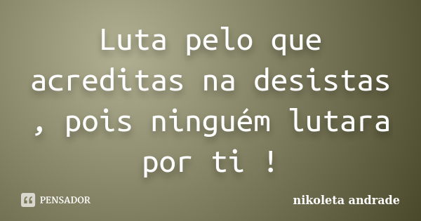 Luta pelo que acreditas na desistas , pois ninguém lutara por ti !... Frase de nikoleta andrade.