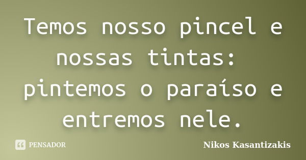 Temos nosso pincel e nossas tintas: pintemos o paraíso e entremos nele.... Frase de Nikos Kasantizakis.