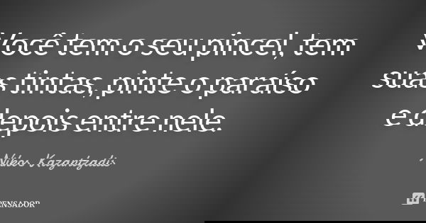Você tem o seu pincel, tem suas tintas, pinte o paraíso e depois entre nele.... Frase de Nikos Kazantzadis.