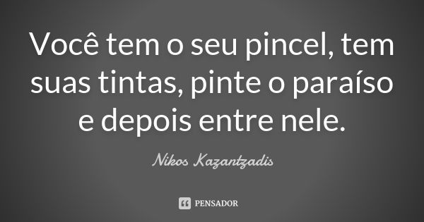 Você tem o seu pincel, tem suas tintas, pinte o paraíso e depois entre nele.... Frase de Nikos Kazantzadis.