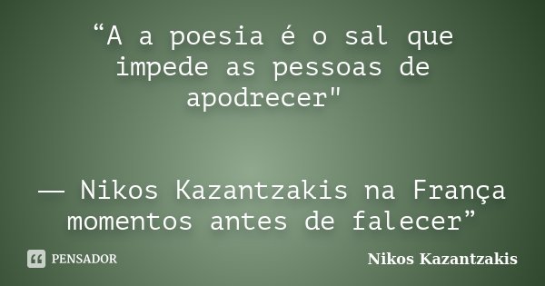 “A a poesia é o sal que impede as pessoas de apodrecer" ― Nikos Kazantzakis na França momentos antes de falecer”... Frase de Nikos Kazantzakis.