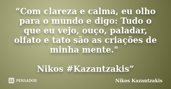“Com clareza e calma, eu olho para o mundo e digo: Tudo o que eu vejo, ouço, paladar, olfato e tato são as criações de minha mente." Nikos #Kazantzakis”... Frase de Nikos Kazantzakis.