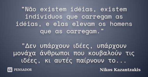 “Não existem idéias, existem indivíduos que carregam as idéias, e elas elevam os homens que as carregam." "Δεν υπάρχουν ιδέες, υπάρχουν μονάχα άνθρωπο... Frase de Nikos Kazantzakis.