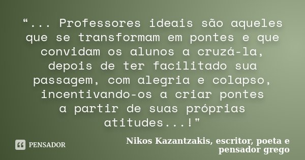 “... Professores ideais são aqueles que se transformam em pontes e que convidam os alunos a cruzá-la, depois de ter facilitado sua passagem, com alegria e colap... Frase de Nikos Kazantzakis, escritor, poeta e pensador grego.