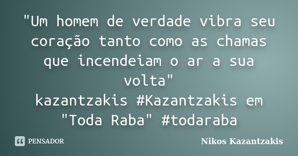 "Um homem de verdade vibra seu coração tanto como as chamas que incendeiam o ar a sua volta" kazantzakis #Kazantzakis em "Toda Raba" #todara... Frase de Nikos Kazantzakis.