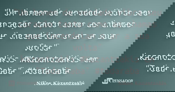 "Um homem de verdade vibra seu coração tanto como as chamas que incendeiam o ar a sua volta" kazantzakis #Kazantzakis em "Toda Raba" #todara... Frase de Nikos Kazantzakis.