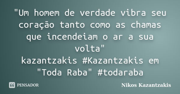 "Um homem de verdade vibra seu coração tanto como as chamas que incendeiam o ar a sua volta" kazantzakis #Kazantzakis em "Toda Raba" #todara... Frase de Nikos Kazantzakis.