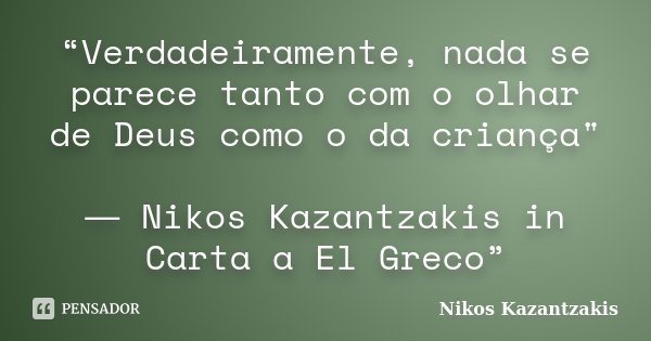 “Verdadeiramente, nada se parece tanto com o olhar de Deus como o da criança" ― Nikos Kazantzakis in Carta a El Greco”... Frase de Nikos Kazantzakis.