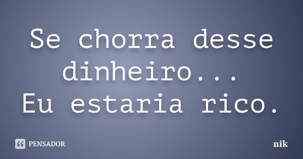 Se chorra desse dinheiro... Eu estaria rico.... Frase de nik.