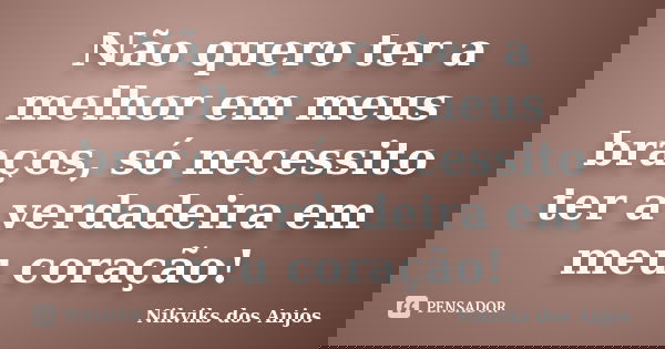 Não quero ter a melhor em meus braços, só necessito ter a verdadeira em meu coração!... Frase de Nikviks dos Anjos.