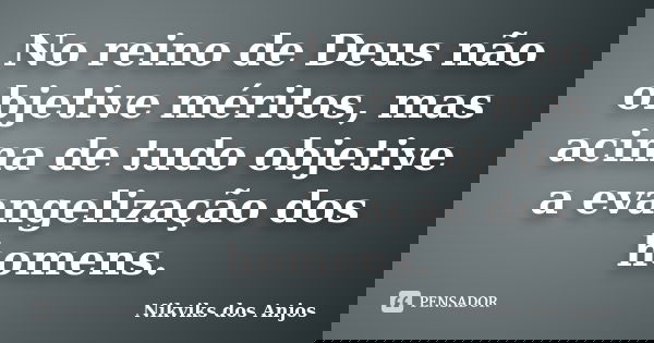 No reino de Deus não objetive méritos, mas acima de tudo objetive a evangelização dos homens.... Frase de Nikviks dos Anjos.