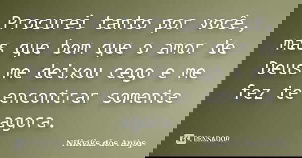 Procurei tanto por você, mas que bom que o amor de Deus me deixou cego e me fez te encontrar somente agora.... Frase de Nikviks dos Anjos.