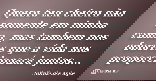 Quero teu cheiro não somente em minha cama, mas tambem nos odores que a vida nos proporcionará juntos...... Frase de Nikviks dos Anjos.