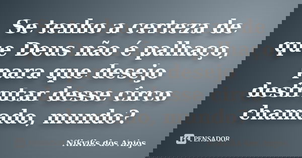 Se tenho a certeza de que Deus não é palhaço, para que desejo desfrutar desse circo chamado, mundo?... Frase de Nikviks dos Anjos.