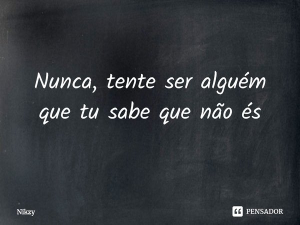 ⁠Nunca, tente ser alguém que tu sabe que não és... Frase de Nikzy.