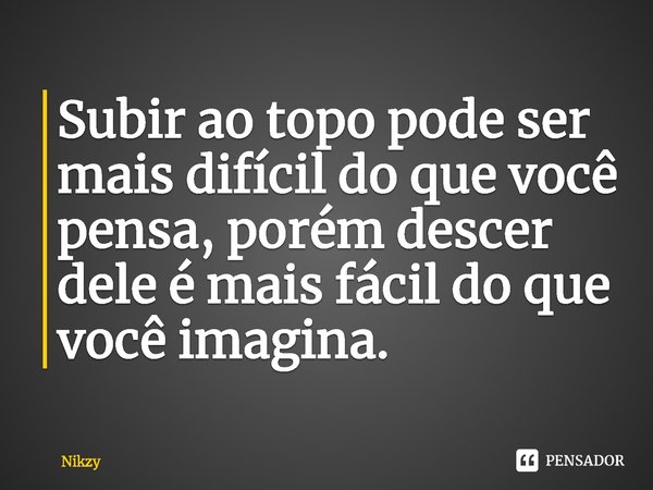 ⁠Subir ao topo pode ser mais difícil do que você pensa, porém descer dele é mais fácil do que você imagina.... Frase de Nikzy.