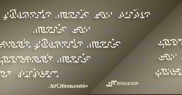 Quanto mais eu vivo mais eu aprendo.Quanto mais eu aprendo mais quero viver.... Frase de Nil Bernardes.