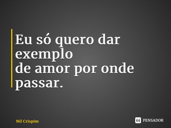 ⁠Eu só quero dar exemplo de amor por onde passar.... Frase de Nil Crispim.