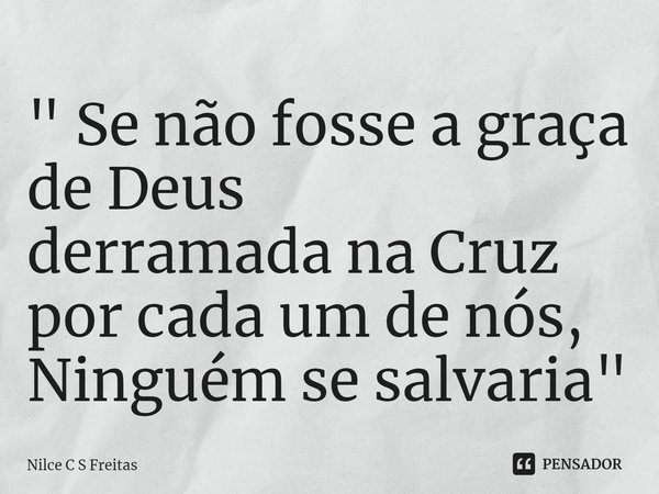 ⁠" Se não fosse a graça de Deus
derramada na Cruz por cada um de nós,
Ninguém se salvaria"... Frase de Nilce C S Freitas.
