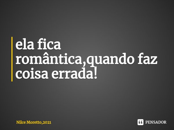 ⁠ela fica romântica,quando faz coisa errada!... Frase de Nilce Moretto,2021.