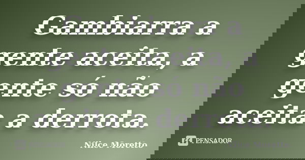 Gambiarra a gente aceita, a gente só não aceita a derrota.... Frase de Nilce Moretto.
