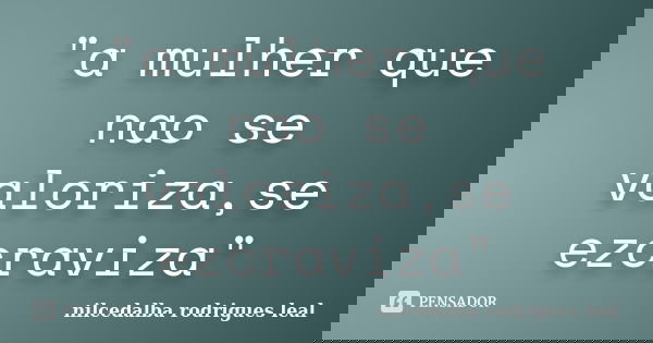 "a mulher que nao se valoriza,se ezcraviza"... Frase de nilcedalba rodrigues leal.
