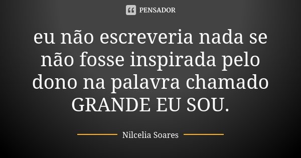 eu não escreveria nada se não fosse inspirada pelo dono na palavra chamado GRANDE EU SOU.... Frase de _Nilcélia Soares.