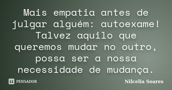 Mais empatia antes de julgar alguém: autoexame! Talvez aquilo que queremos mudar no outro, possa ser a nossa necessidade de mudança.... Frase de Nilcelia Soares.