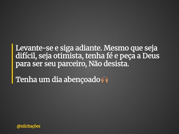 Levante-se e siga adiante. Mesmo que seja difícil, seja otimista, tenha fé e peça a Deus para ser seu parceiro, Não desista. Tenha um dia abençoado🙌🏽... Frase de nilcitações.