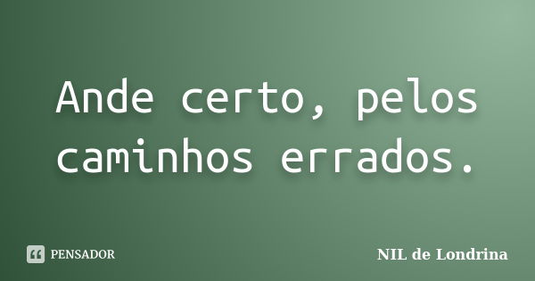 Ande certo, pelos caminhos errados.... Frase de NIL de Londrina.