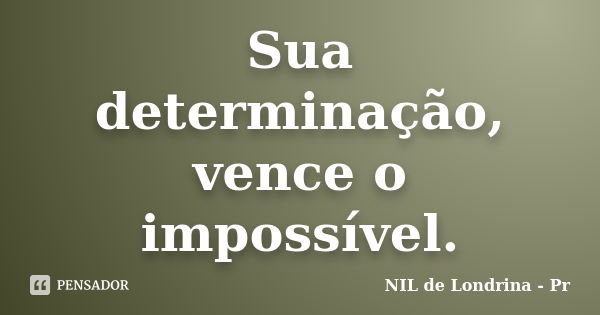 Sua determinação, vence o impossível.... Frase de NIL de Londrina - Pr.