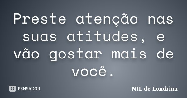 Preste atenção nas suas atitudes, e vão gostar mais de você.... Frase de NIL de Londrina.