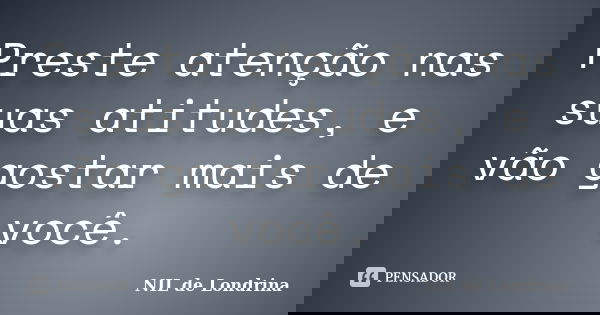 Preste atenção nas suas atitudes, e vão gostar mais de você.... Frase de NIL de Londrina.