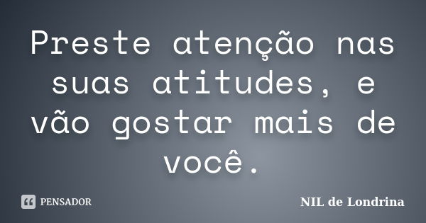 Preste atenção nas suas atitudes, e vão gostar mais de você.... Frase de NIL de Londrina.