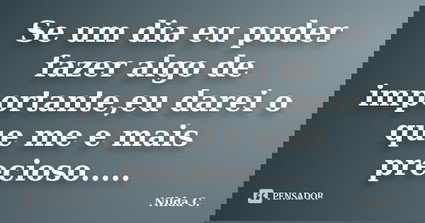 Se um dia eu puder fazer algo de importante,eu darei o que me e mais precioso........ Frase de Nilda C..