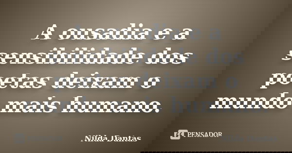 A ousadia e a sensibilidade dos poetas deixam o mundo mais humano.... Frase de Nilda Dantas.