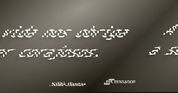A vida nos obriga a ser corajosos.... Frase de Nilda Dantas.