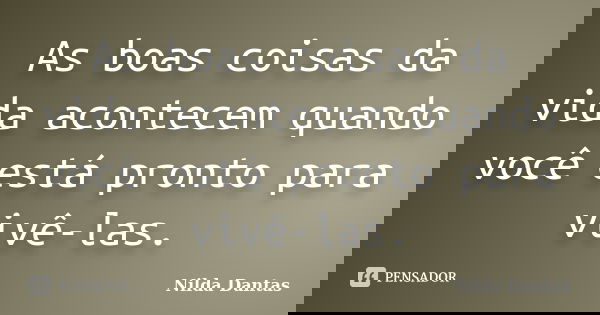 As boas coisas da vida acontecem quando você está pronto para vivê-las.... Frase de Nilda Dantas.