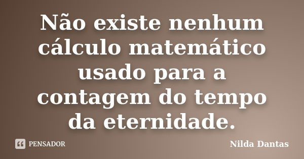 Não existe nenhum cálculo matemático usado para a contagem do tempo da eternidade.... Frase de Nilda Dantas.