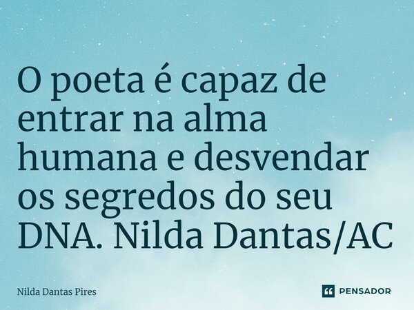 O poeta é capaz de entrar na alma humana e desvendar os segredos do seu DNA. Nilda Dantas/AC... Frase de Nilda Dantas Pires.