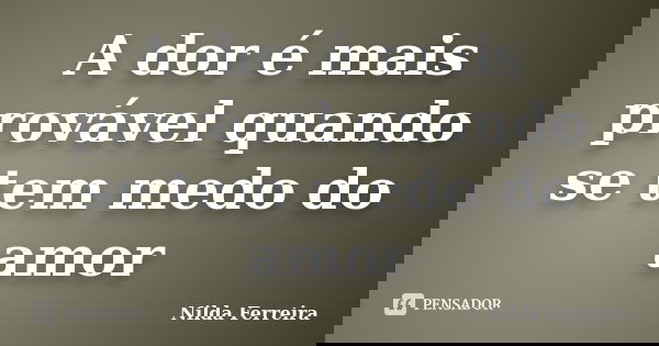 A dor é mais provável quando se tem medo do amor... Frase de Nilda Ferreira.