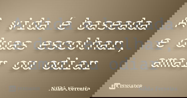A vida é baseada e duas escolhar, amar ou odiar... Frase de Nilda Ferreira.
