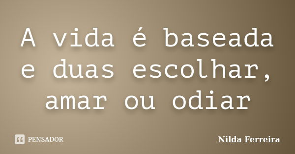 A vida é baseada e duas escolhar, amar ou odiar... Frase de Nilda Ferreira.