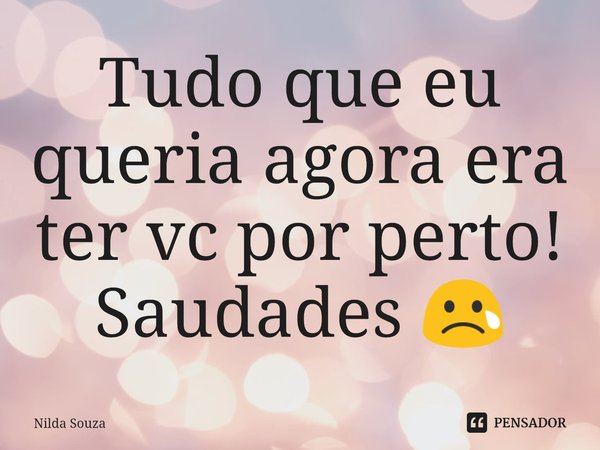 ⁠Tudo que eu queria agora era ter vc por perto! Saudades 😢... Frase de Nilda Souza.