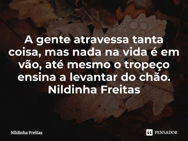 ⁠
A gente atravessa tanta coisa, mas nada na vida é em vão, até mesmo o tropeço ensina a levantar do chão.
Nildinha Freitas... Frase de Nildinha Freitas.