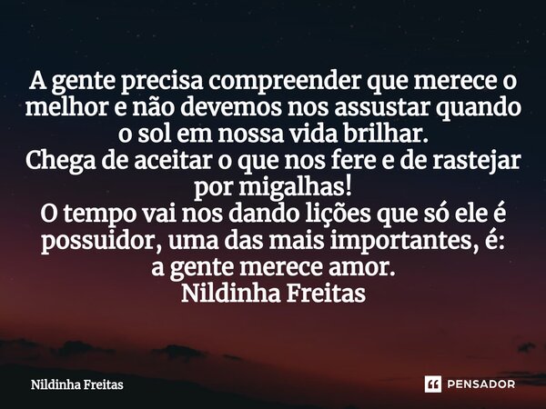 ⁠A gente precisa compreender que merece o melhor e não devemos nos assustar quando o sol em nossa vida brilhar. Chega de aceitar o que nos fere e de rastejar po... Frase de Nildinha Freitas.