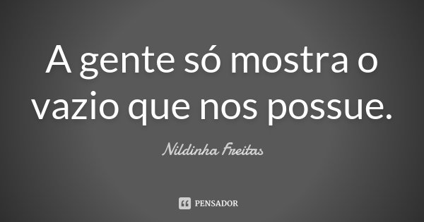 A gente só mostra o vazio que nos possue.... Frase de Nildinha Freitas.