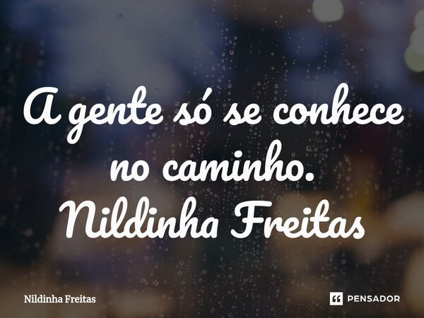 ⁠A gente só se conhece no caminho. Nildinha Freitas... Frase de Nildinha Freitas.