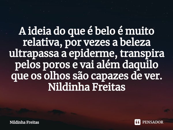 ⁠A ideia do que é belo é muito relativa, por vezes a beleza ultrapassa a epiderme, transpira pelos poros e vai além daquilo que os olhos são capazes de ver.
Nil... Frase de Nildinha Freitas.